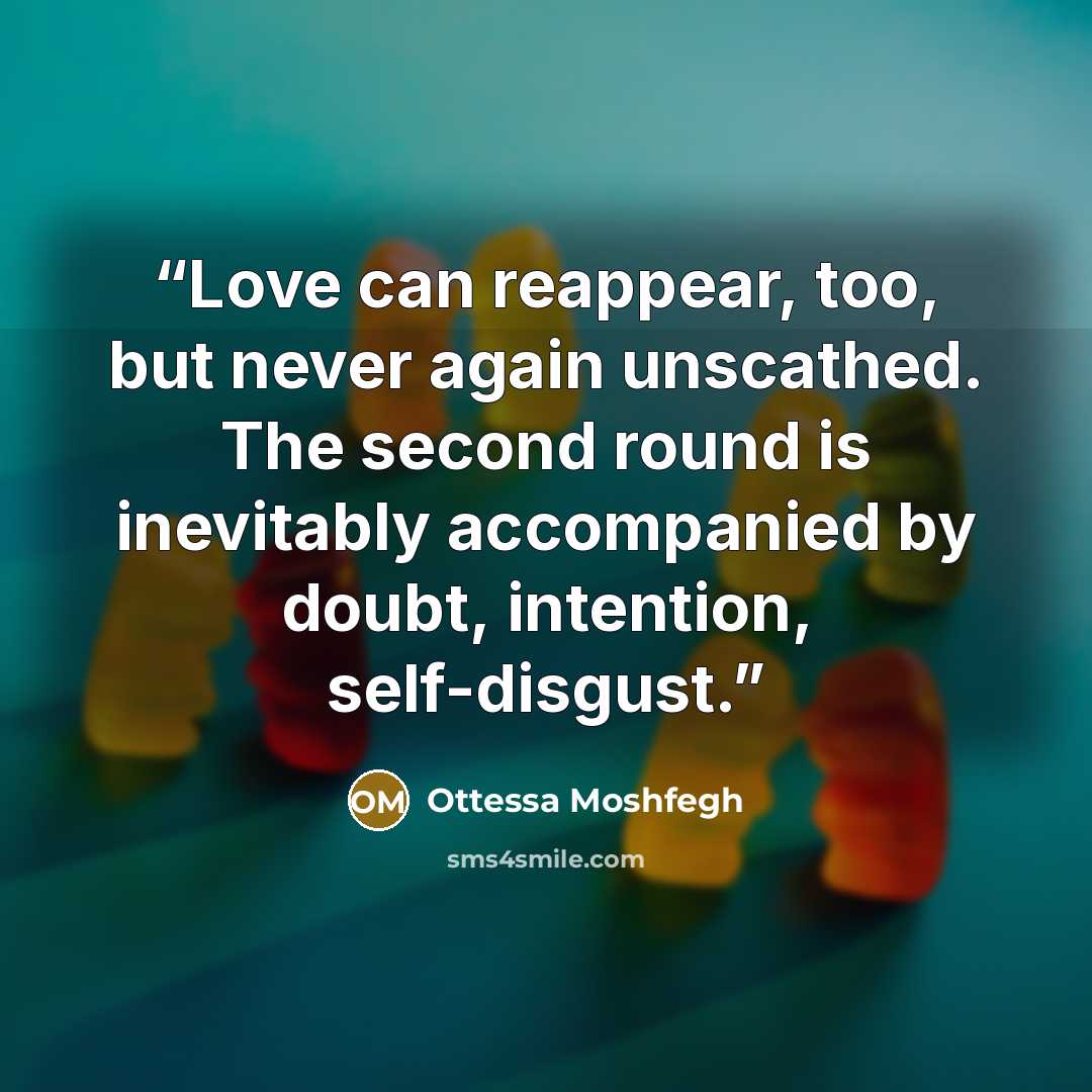 “Love can reappear, too, but never again unscathed. The second round is inevitably accompanied by doubt, intention, self-disgust.” quote by Ottessa Moshfegh