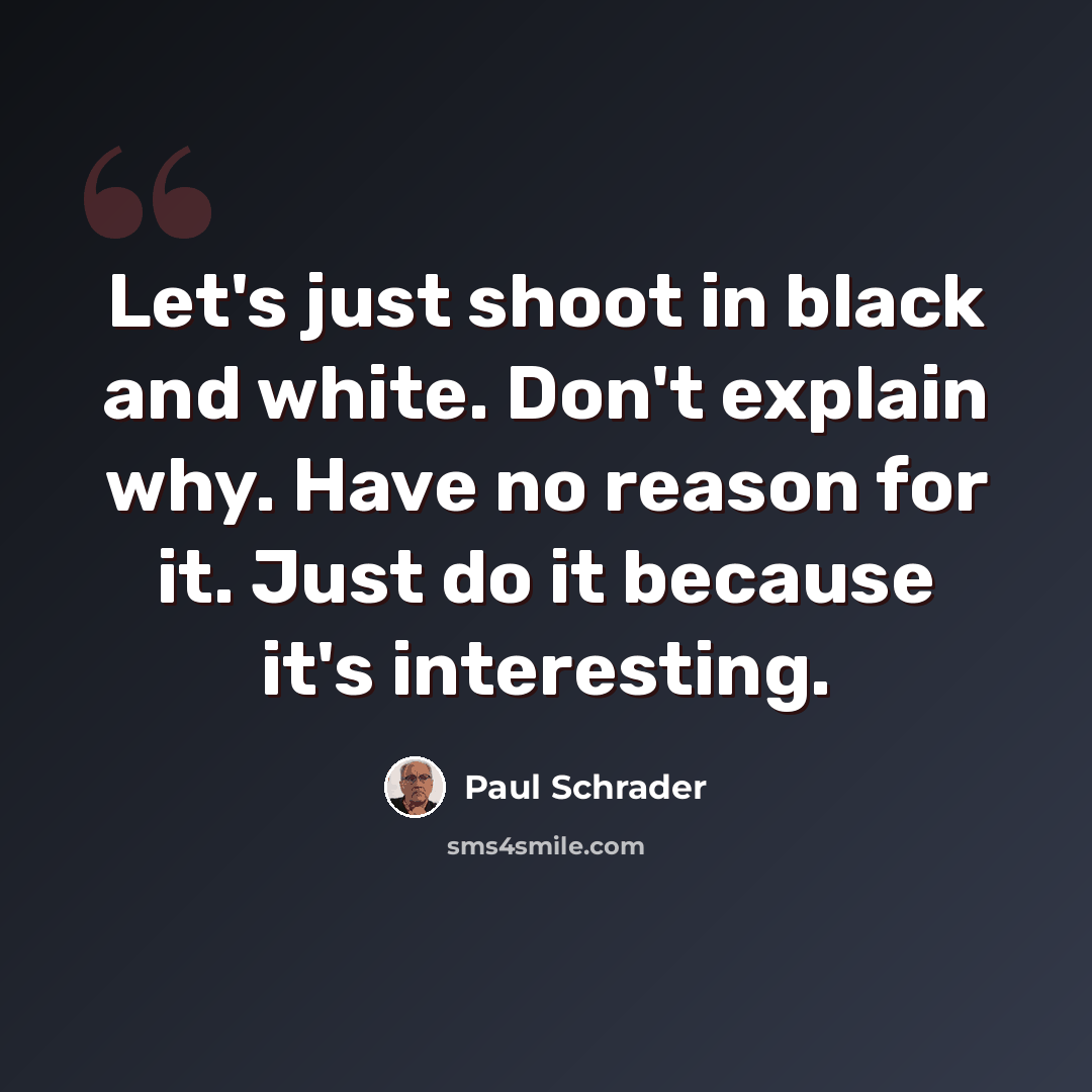 “Let's just shoot in black and white. Don't explain why. Have no reason for it. Just do it because it's interesting.” quote by Paul Schrader
