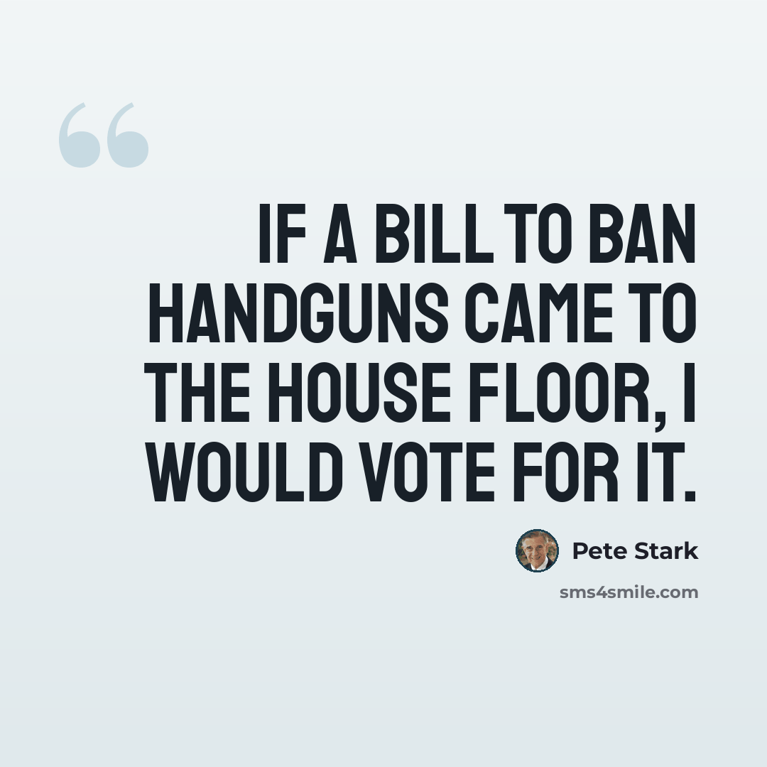“If a bill to ban handguns came to the house floor, I would vote for it.” quote by Pete Stark
