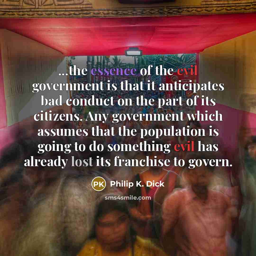 “...the essence of the evil government is that it anticipates bad conduct on the part of its citizens. Any government which assumes that the population is going to do something evil has already lost its franchise to govern.” quote by Philip K. Dick