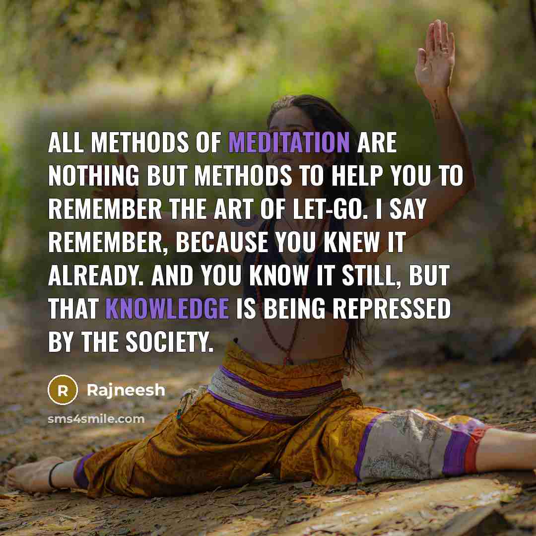 “All methods of meditation are nothing but methods to help you to remember the art of let-go. I say remember, because you knew it already. And you know it still, but that knowledge is being repressed by the society.” quote by Rajneesh