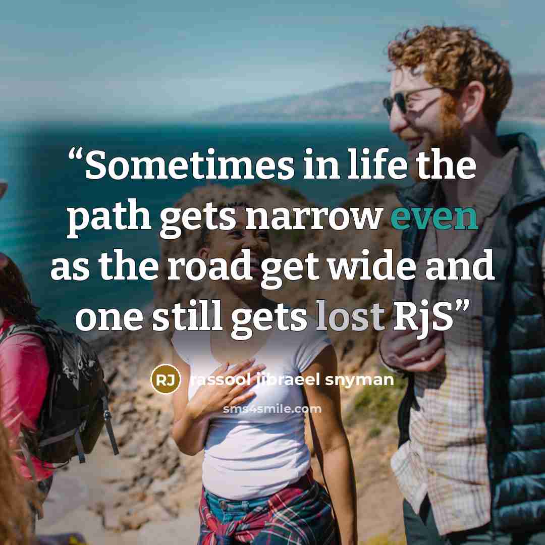 “Sometimes in life the path gets narrow even as the road get wide and one still gets lost RjS” quote by rassool jibraeel snyman
