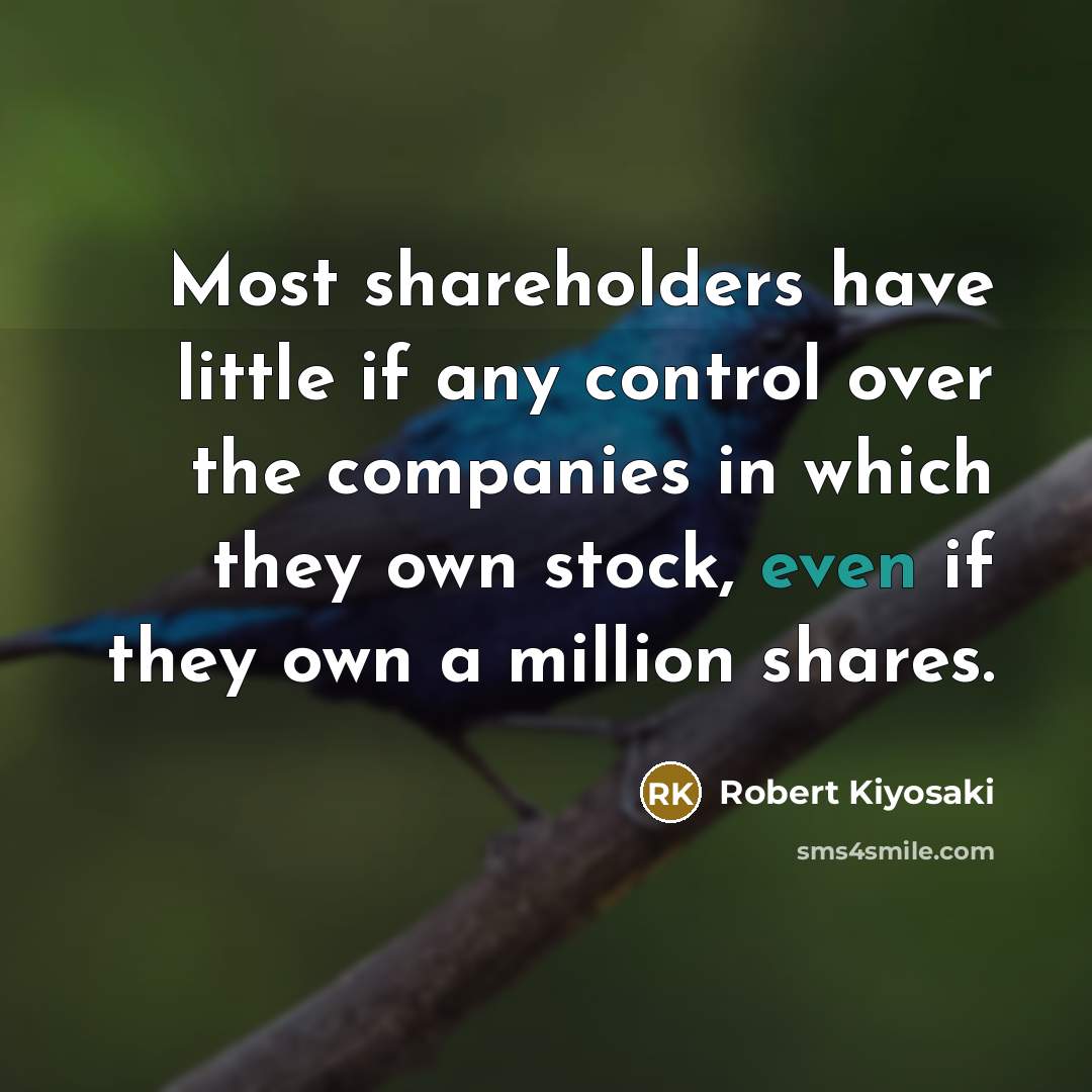 “Most shareholders have little if any control over the companies in which they own stock, even if they own a million shares.” quote by Robert Kiyosaki