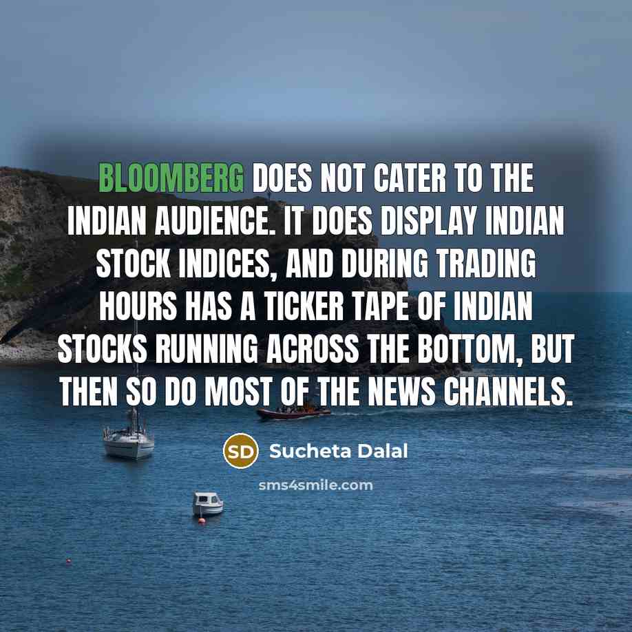 “Bloomberg does not cater to the Indian audience. It does display Indian stock indices, and during trading hours has a ticker tape of Indian stocks running across the bottom, but then so do most of the news channels.” quote by Sucheta Dalal