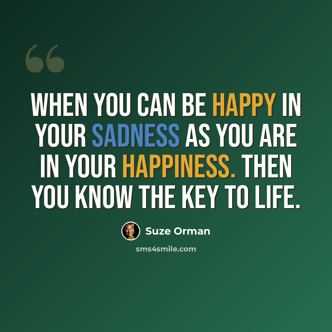 “When you can be happy in your sadness as you are in your happiness. Then you know the key to life.” quote by Suze Orman