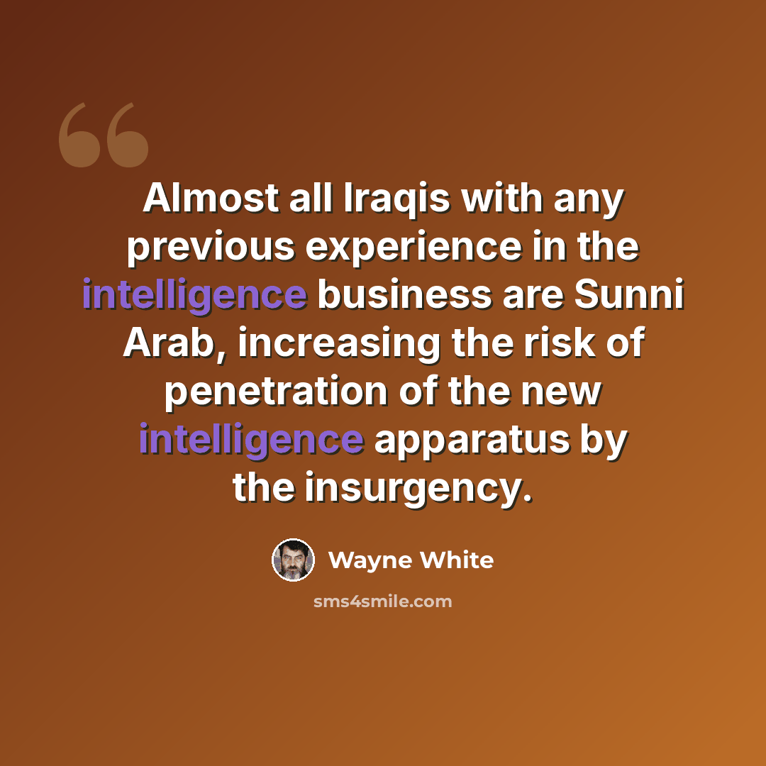 “Almost all Iraqis with any previous experience in the intelligence business are Sunni Arab, increasing the risk of penetration of the new intelligence apparatus by the insurgency.” quote by Wayne White