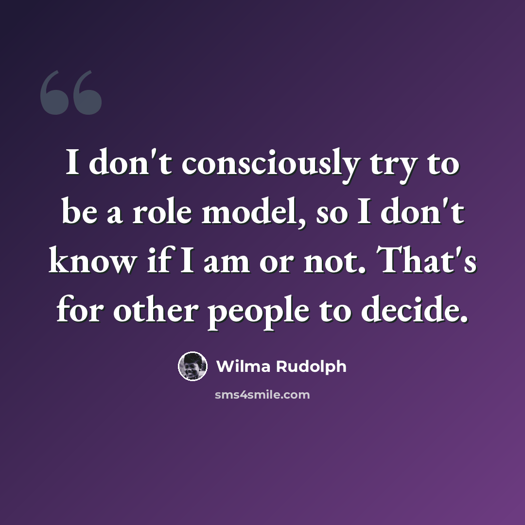“I don't consciously try to be a role model, so I don't know if I am or not. That's for other people to decide.” quote by Wilma Rudolph
