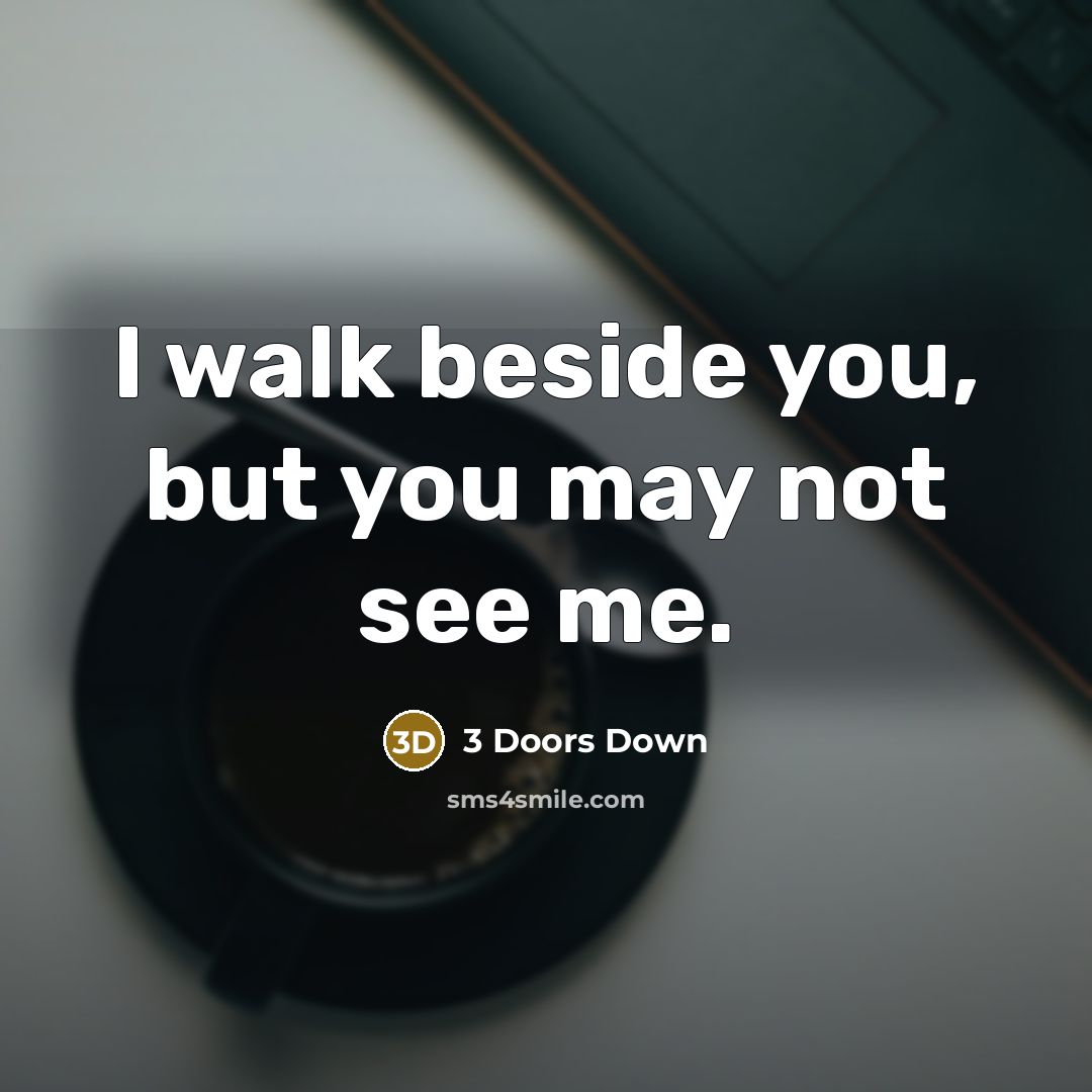 “I walk beside you, but you may not see me.” quote by 3 Doors Down