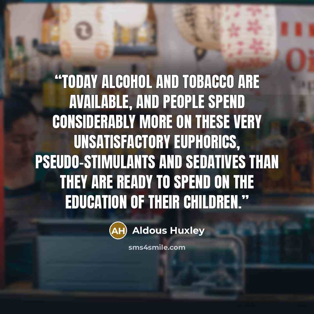 “Today alcohol and tobacco are available, and people spend considerably more on these very unsatisfactory euphorics, pseudo-stimulants and sedatives than they are ready to spend on the education of their children.” quote by Aldous Huxley