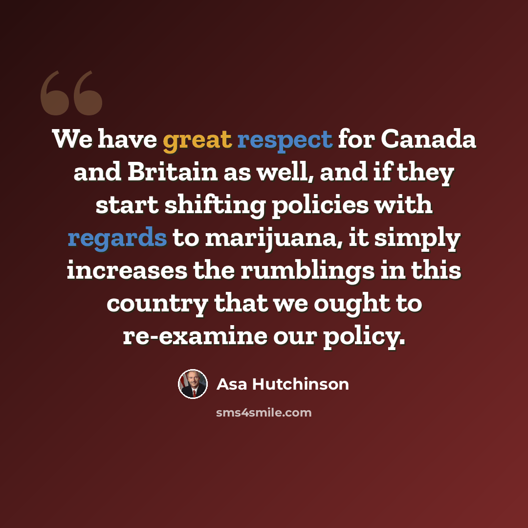 “We have great respect for Canada and Britain as well, and if they start shifting policies with regards to marijuana, it simply increases the rumblings in this country that we ought to re-examine our policy.” quote by Asa Hutchinson