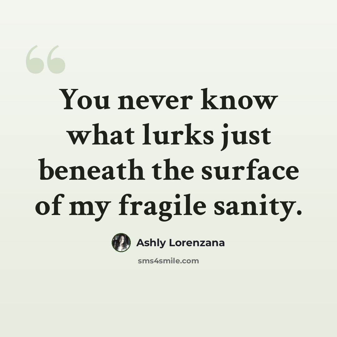 “You never know what lurks just beneath the surface of my fragile sanity.” quote by Ashly Lorenzana