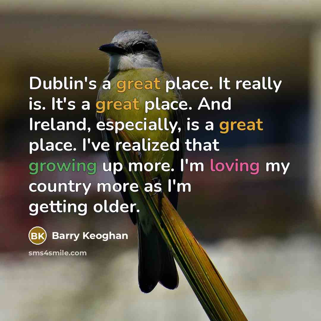 “Dublin's a great place. It really is. It's a great place. And Ireland, especially, is a great place. I've realized that growing up more. I'm loving my country more as I'm getting older.” quote by Barry Keoghan