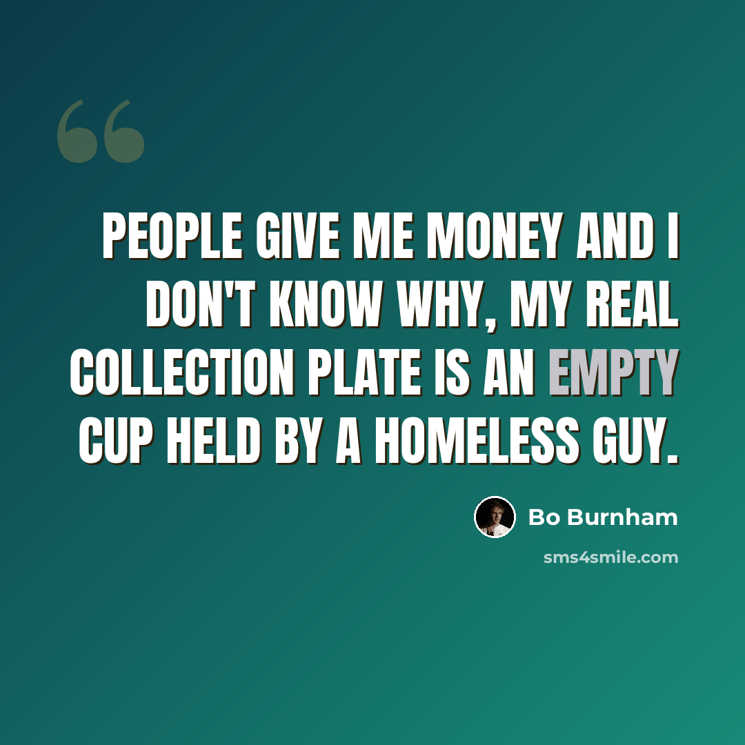 “People give me money and I don't know why, my real collection plate is an empty cup held by a homeless guy.” quote by Bo Burnham