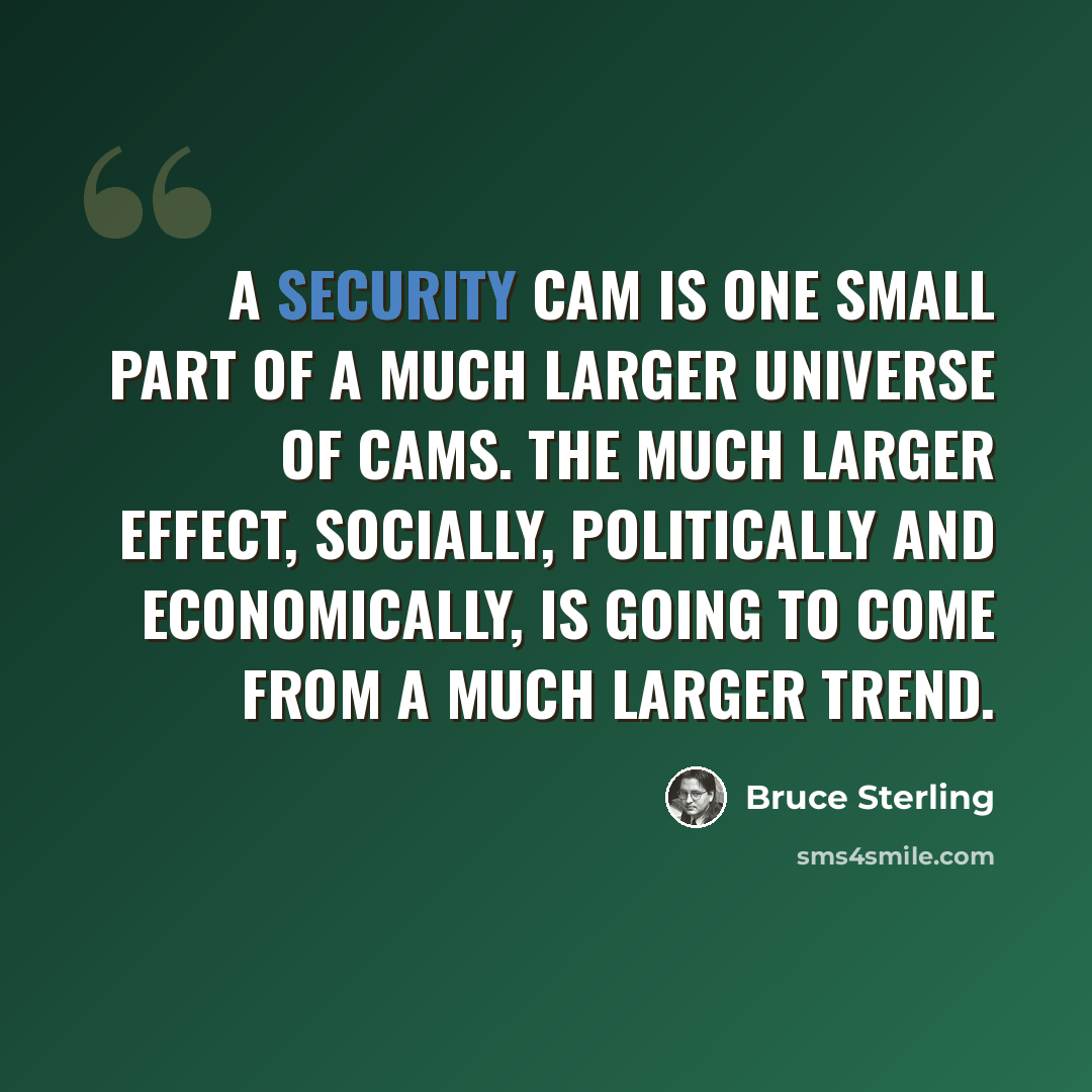 “A security cam is one small part of a much larger universe of cams. The much larger effect, socially, politically and economically, is going to come from a much larger trend.” quote by Bruce Sterling