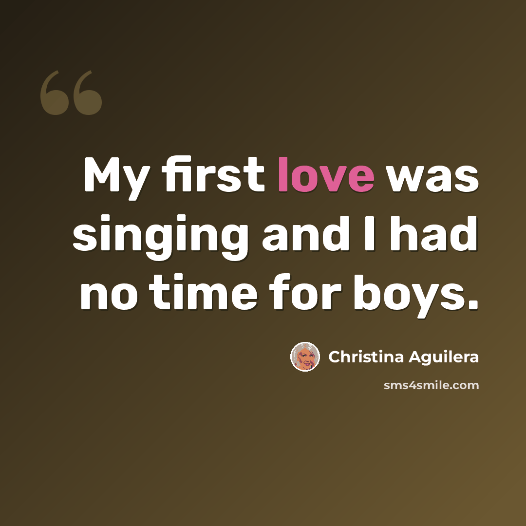 “My first love was singing and I had no time for boys.” quote by Christina Aguilera