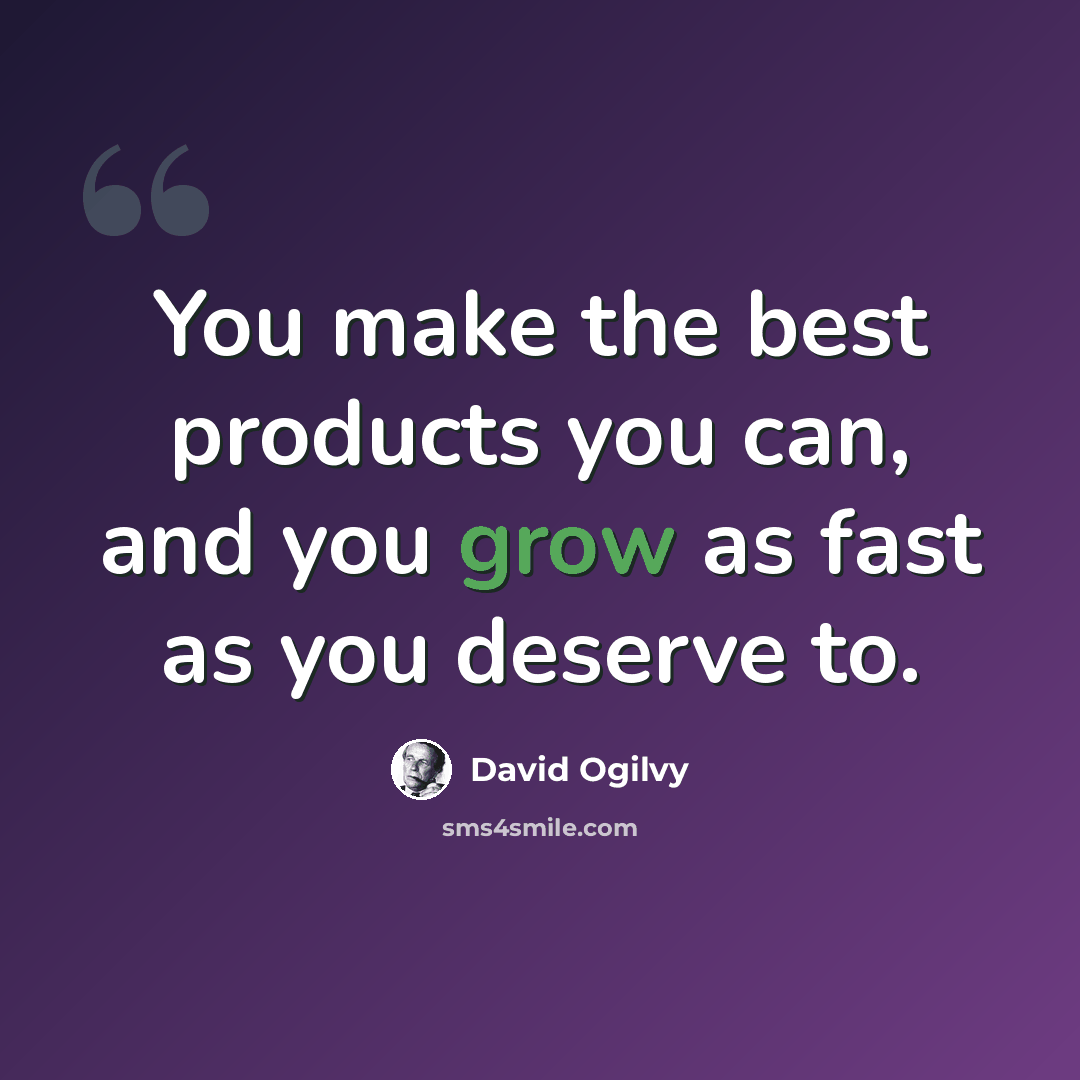 “You make the best products you can, and you grow as fast as you deserve to.” quote by David Ogilvy