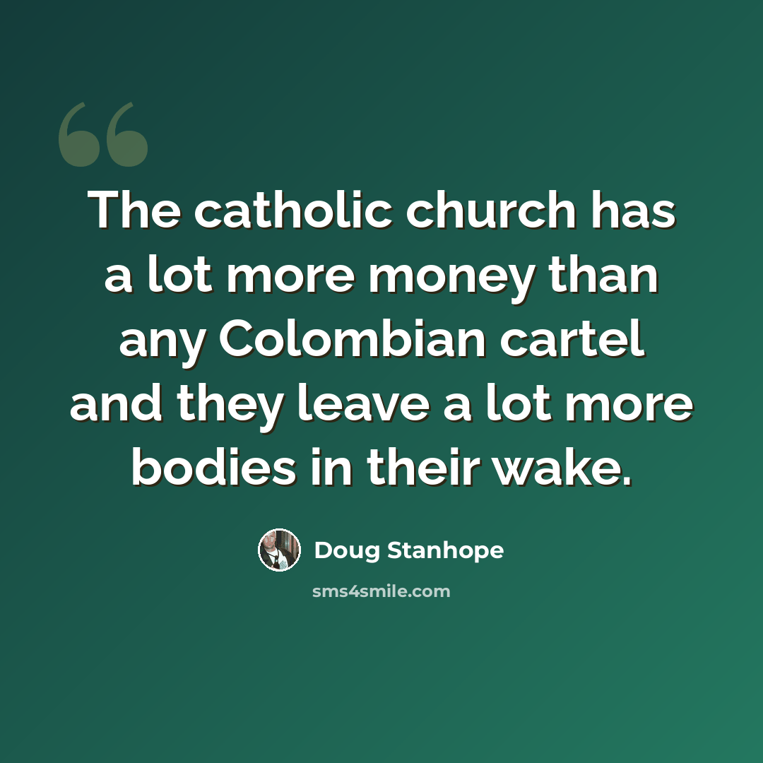 “The catholic church has a lot more money than any Colombian cartel and they leave a lot more bodies in their wake.” quote by Doug Stanhope
