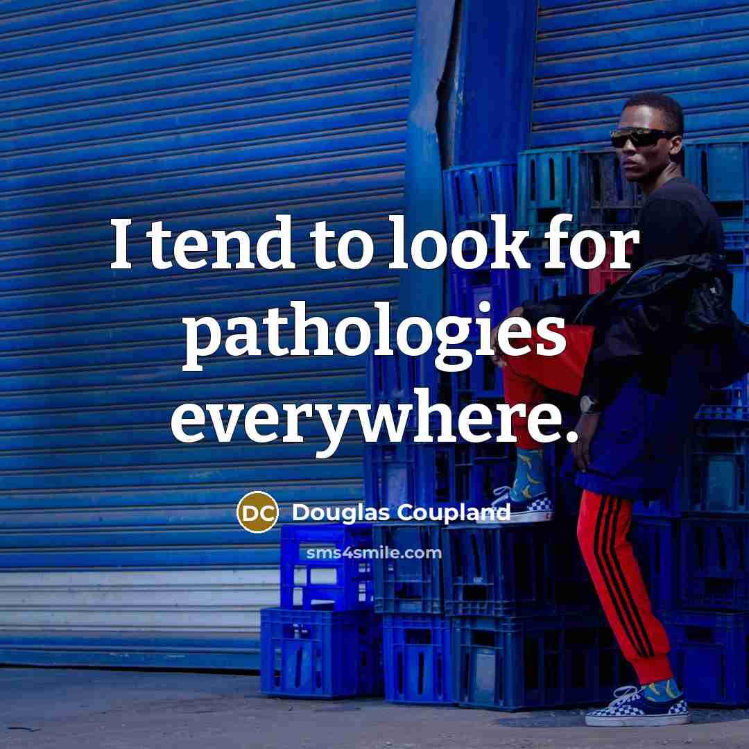 “I tend to look for pathologies everywhere.” quote by Douglas Coupland