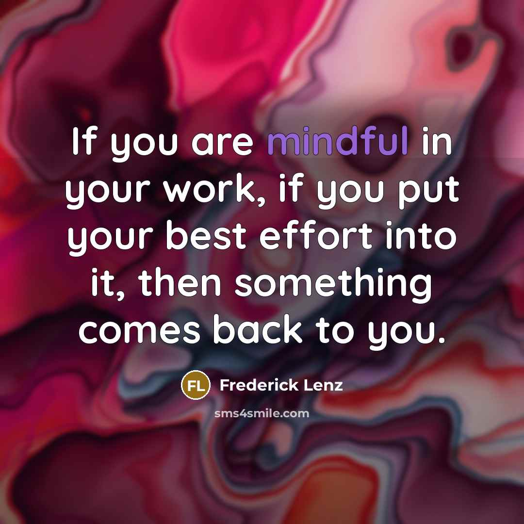 “If you are mindful in your work, if you put your best effort into it, then something comes back to you.” quote by Frederick Lenz