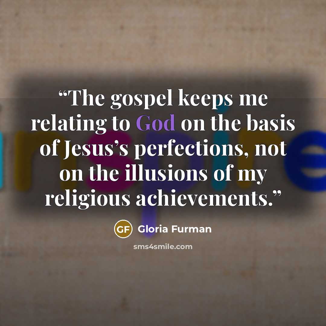 “The gospel keeps me relating to God on the basis of Jesus’s perfections, not on the illusions of my religious achievements.” quote by Gloria Furman