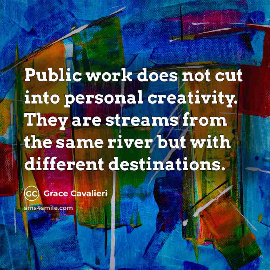 “Public work does not cut into personal creativity. They are streams from the same river but with different destinations.” quote by Grace Cavalieri
