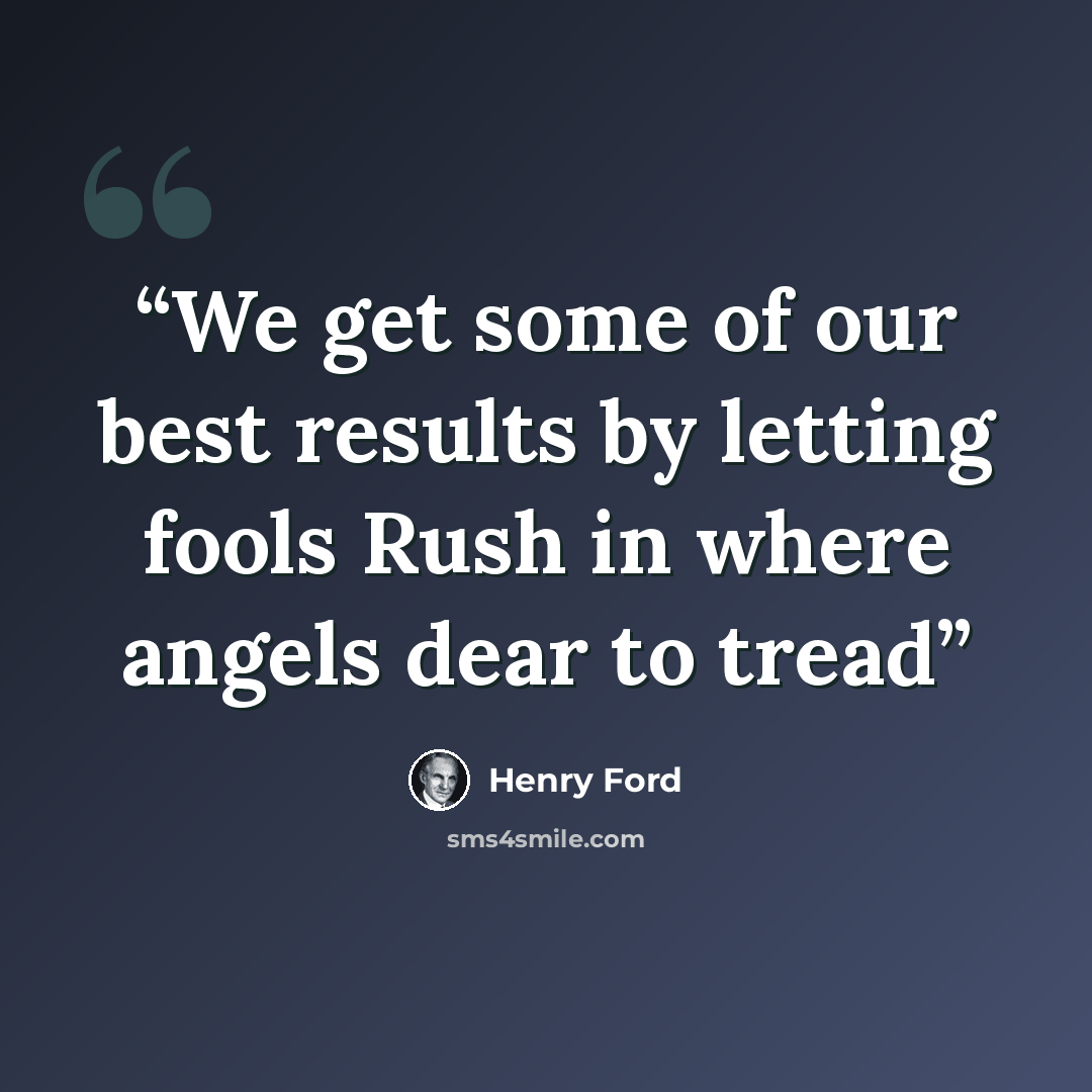 “We get some of our best results by letting fools Rush in where angels dear to tread” quote by Henry Ford