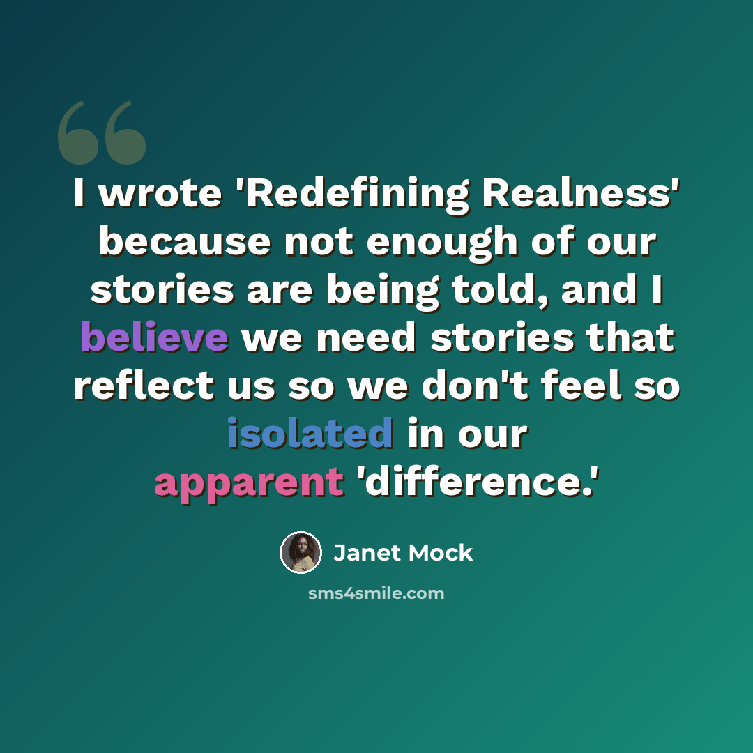 “I wrote 'Redefining Realness' because not enough of our stories are being told, and I believe we need stories that reflect us so we don't feel so isolated in our apparent 'difference.'” quote by Janet Mock