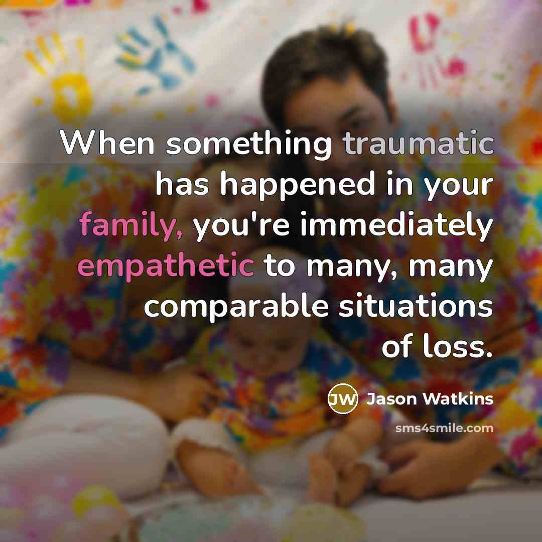“When something traumatic has happened in your family, you're immediately empathetic to many, many comparable situations of loss.” quote by Jason Watkins