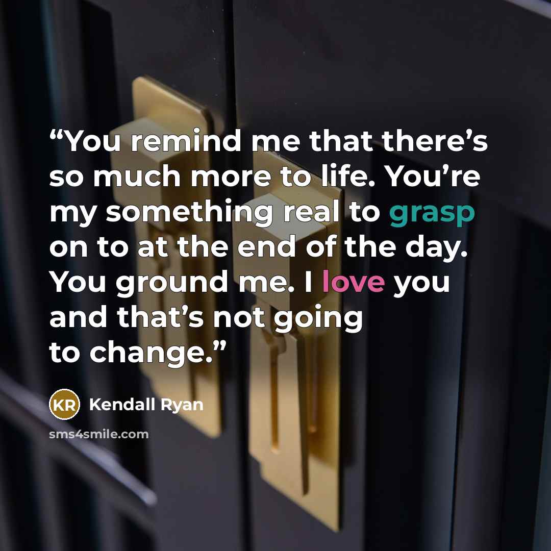 “You remind me that there’s so much more to life. You’re my something real to grasp on to at the end of the day. You ground me. I love you and that’s not going to change.” quote by Kendall Ryan