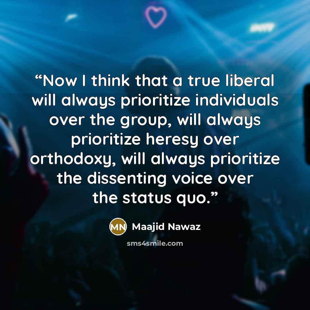 “Now I think that a true liberal will always prioritize individuals over the group, will always prioritize heresy over orthodoxy, will always prioritize the dissenting voice over the status quo.” quote by Maajid Nawaz