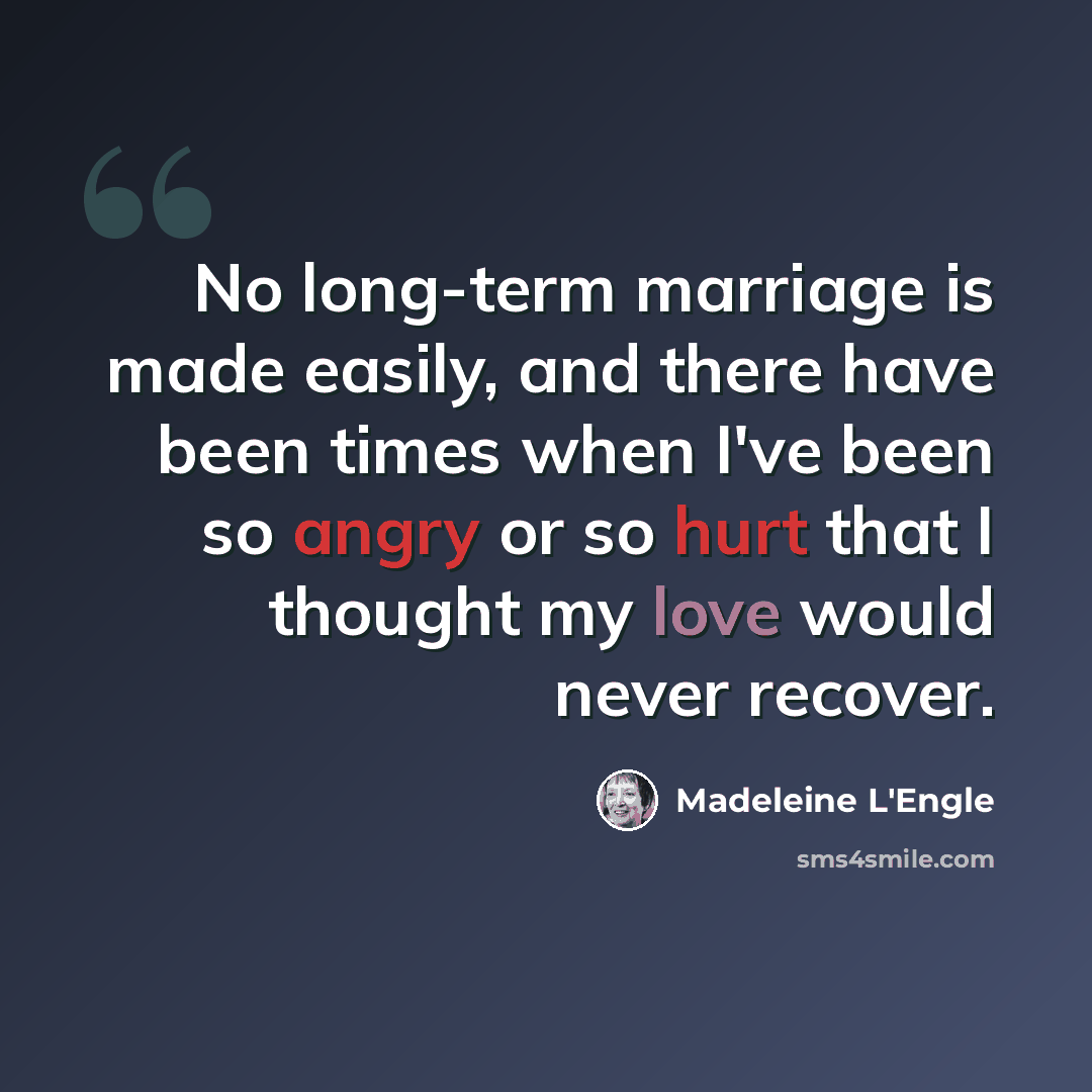 “No long-term marriage is made easily, and there have been times when I've been so angry or so hurt that I thought my love would never recover.” quote by Madeleine L'Engle