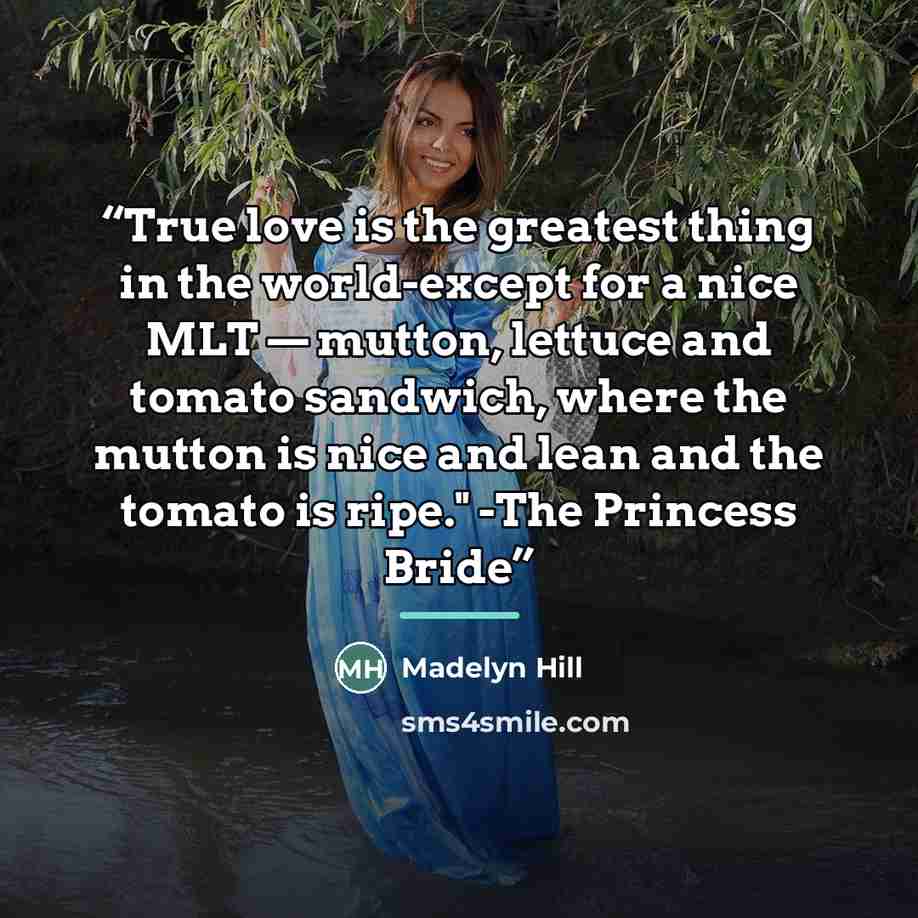 “True love is the greatest thing in the world-except for a nice MLT — mutton, lettuce and tomato sandwich, where the mutton is nice and lean and the tomato is ripe." -The Princess Bride” quote by Madelyn Hill