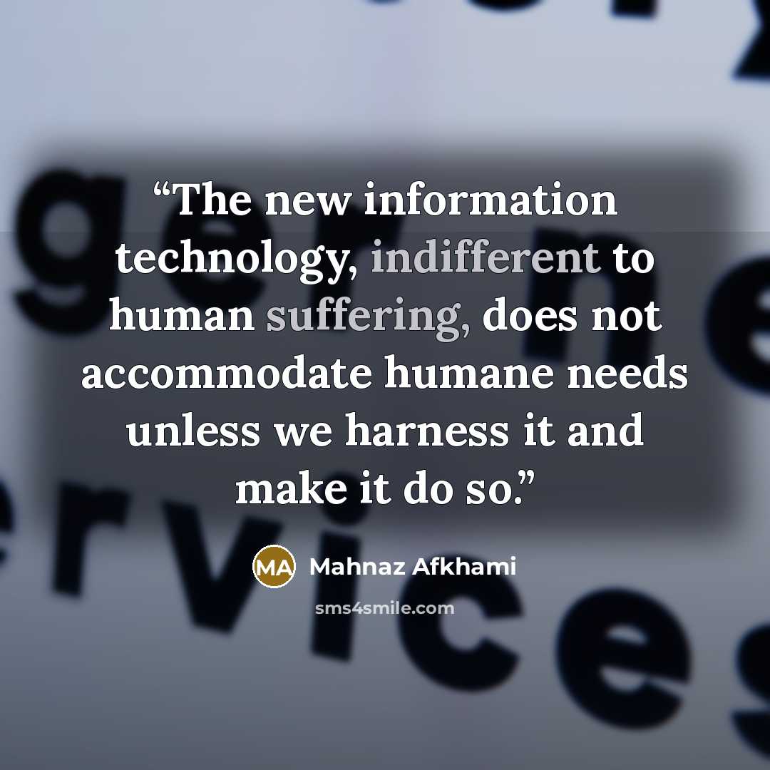 “The new information technology, indifferent to human suffering, does not accommodate humane needs unless we harness it and make it do so.” quote by Mahnaz Afkhami