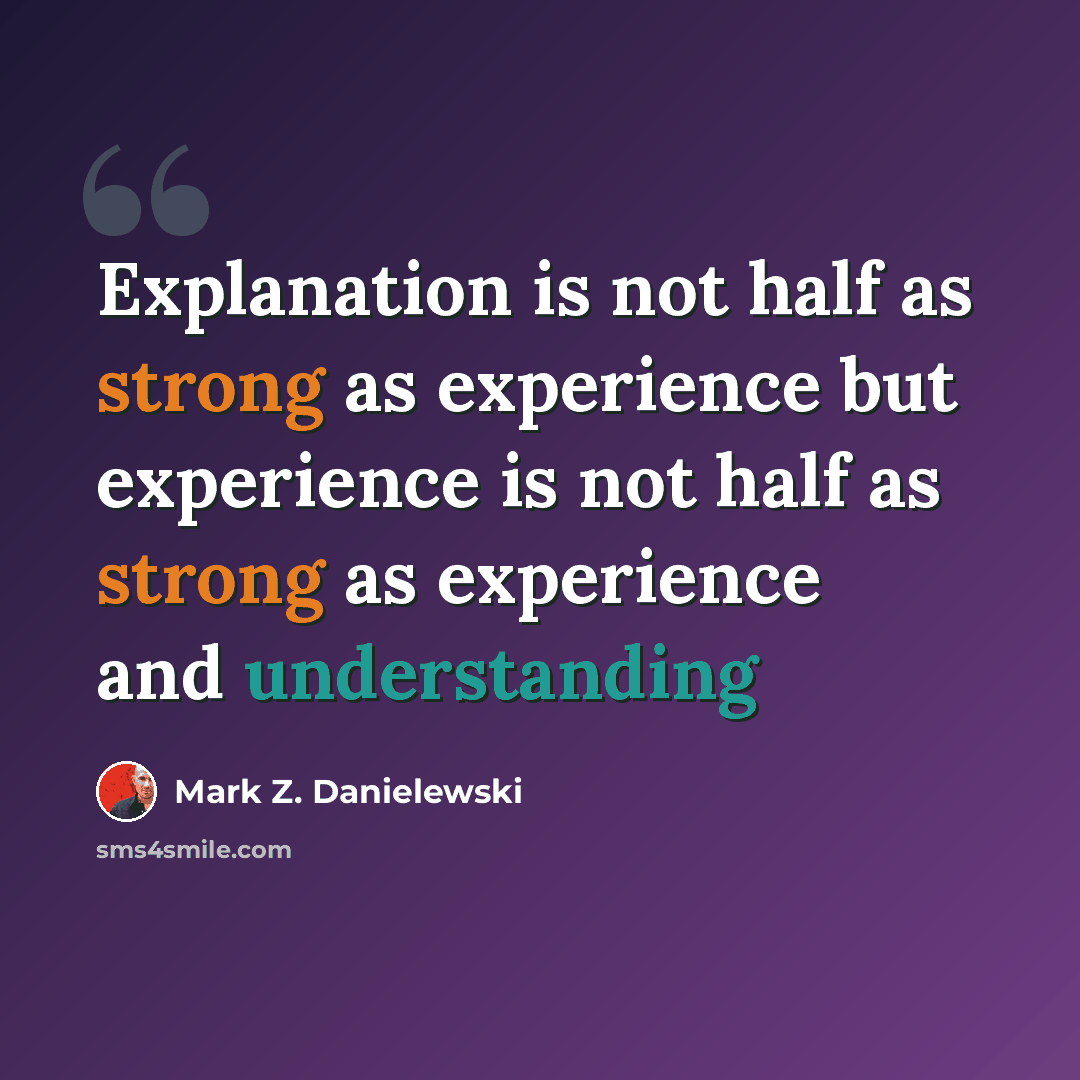 “Explanation is not half as strong as experience but experience is not half as strong as experience and understanding” quote by Mark Z. Danielewski