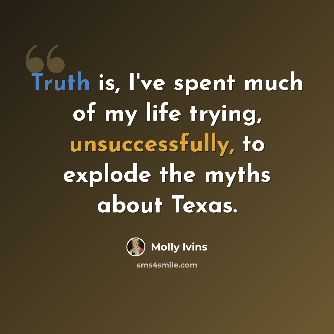 “Truth is, I've spent much of my life trying, unsuccessfully, to explode the myths about Texas.” quote by Molly Ivins