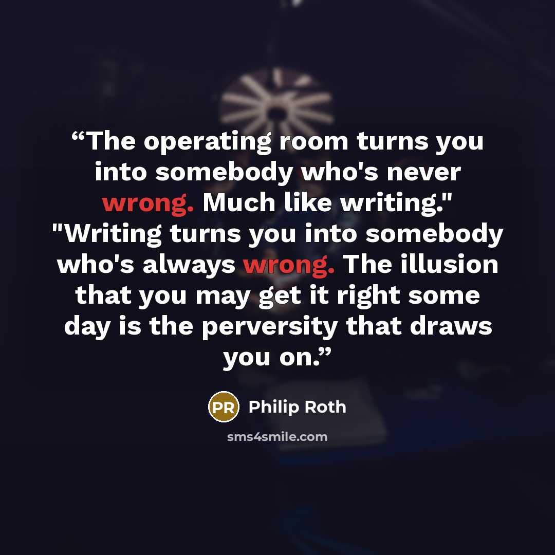 “The operating room turns you into somebody who's never wrong. Much like writing." "Writing turns you into somebody who's always wrong. The illusion that you may get it right some day is the perversity that draws you on.” quote by Philip Roth