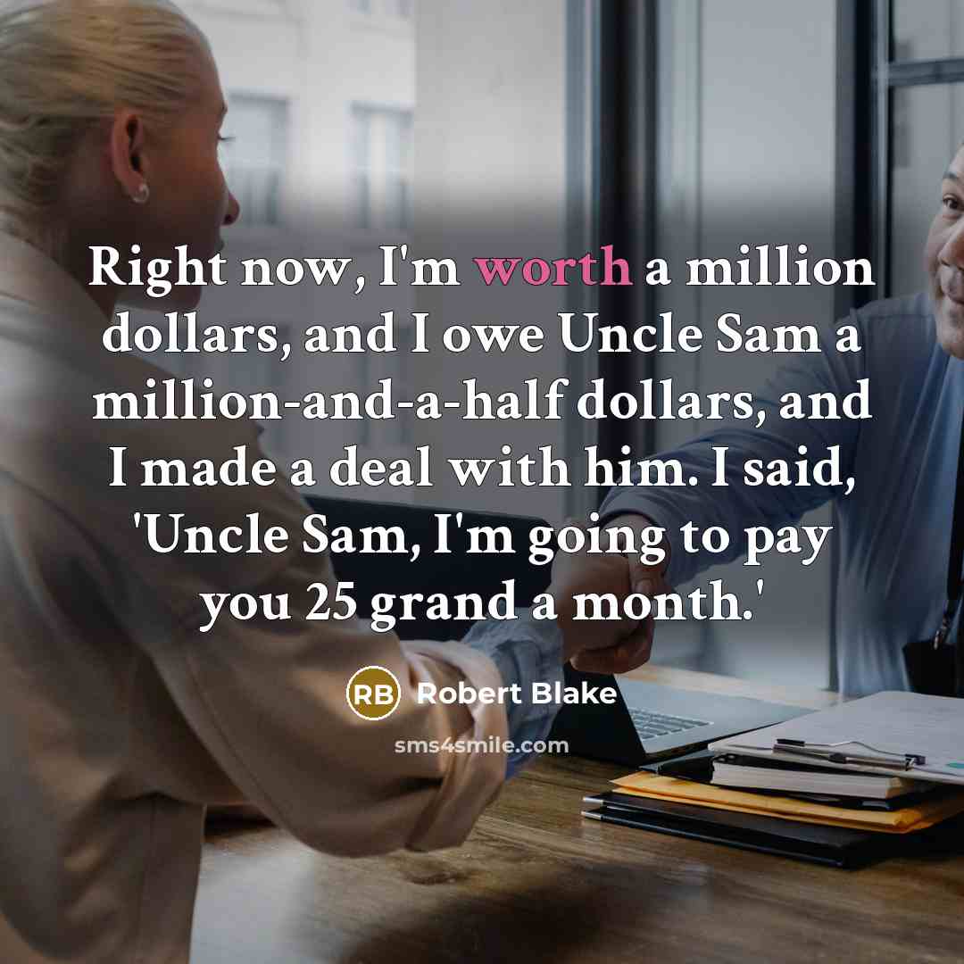 “Right now, I'm worth a million dollars, and I owe Uncle Sam a million-and-a-half dollars, and I made a deal with him. I said, 'Uncle Sam, I'm going to pay you 25 grand a month.'” quote by Robert Blake