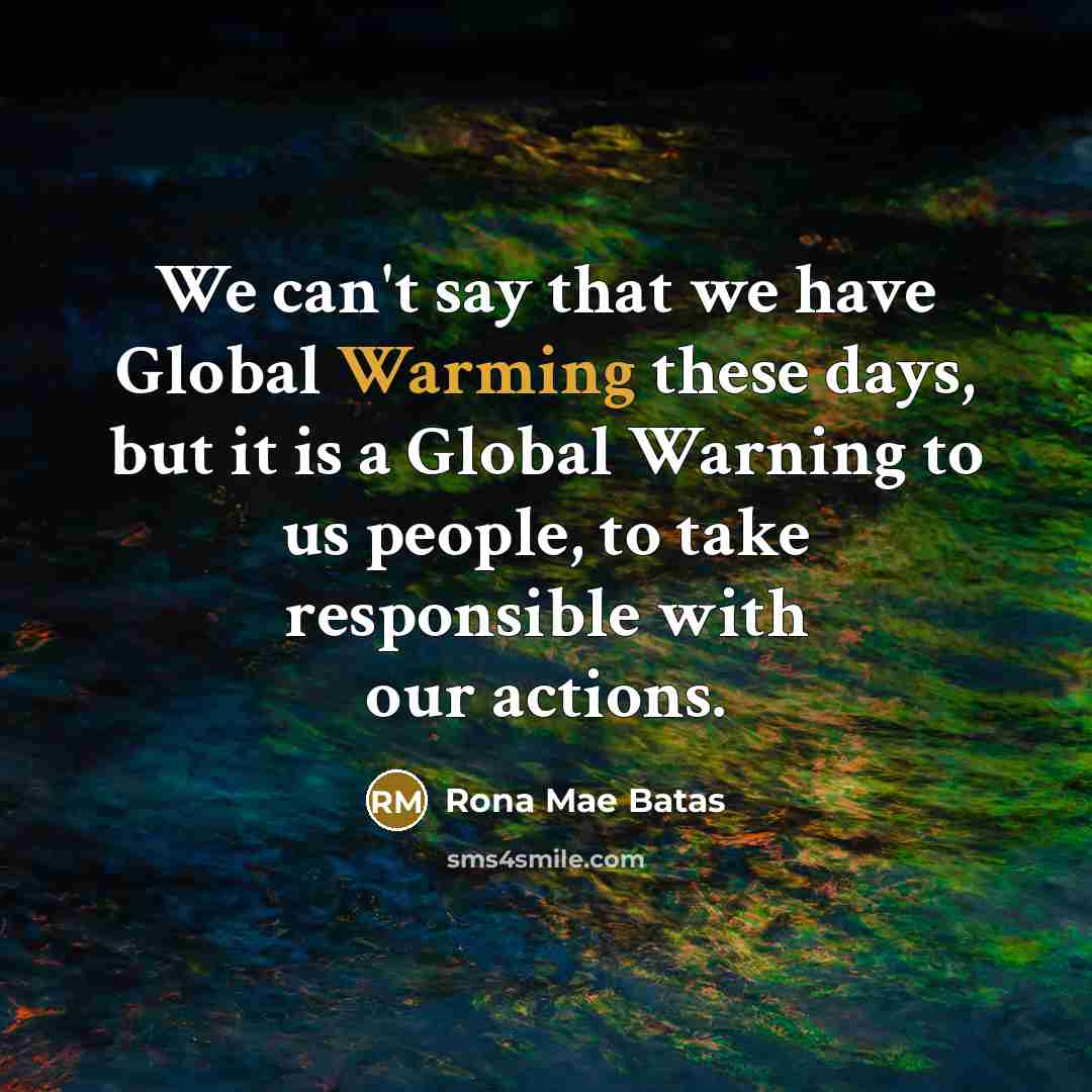 “We can't say that we have Global Warming these days, but it is a Global Warning to us people, to take responsible with our actions.” quote by Rona Mae Batas