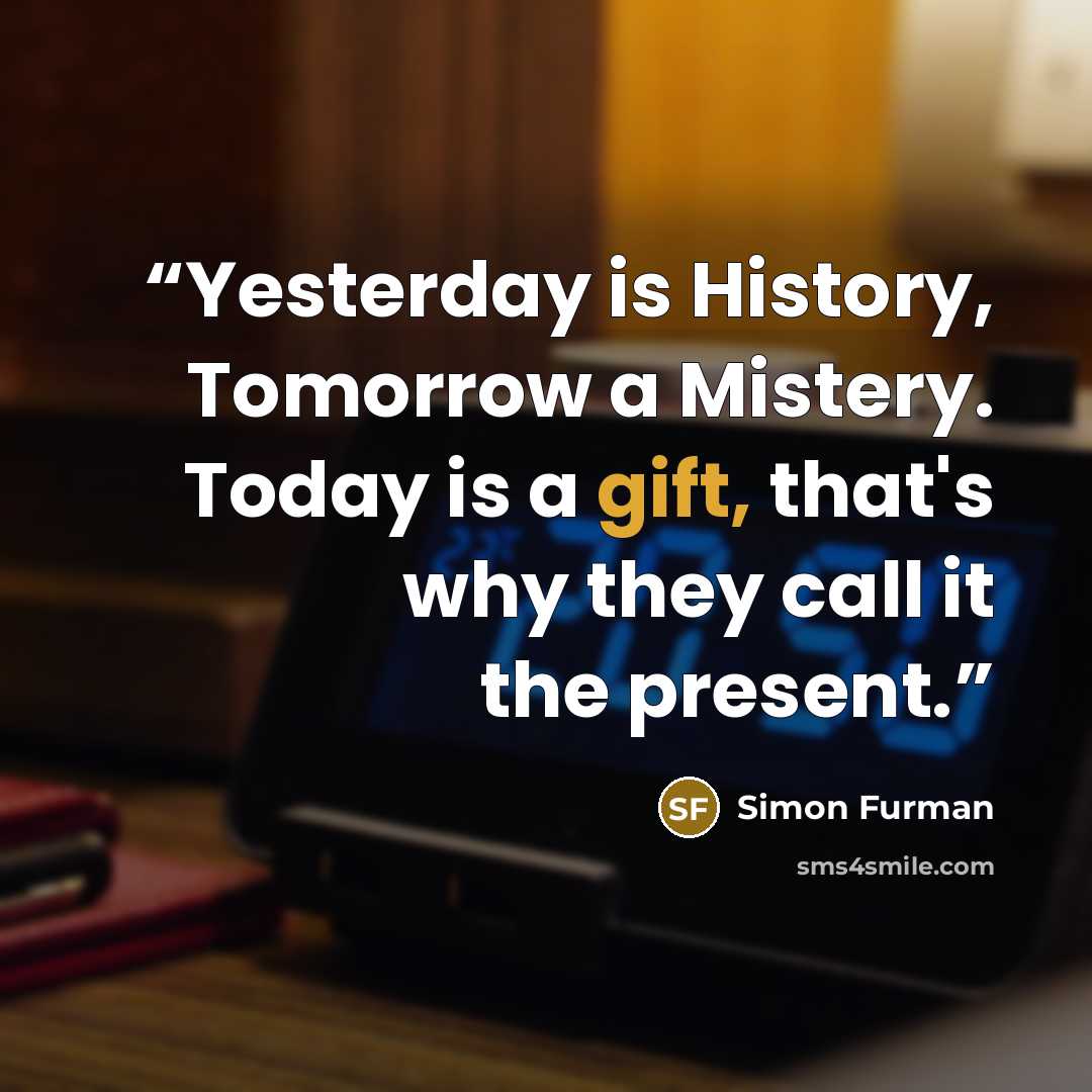 “Yesterday is History, Tomorrow a Mistery. Today is a gift, that's why they call it the present.” quote by Simon Furman