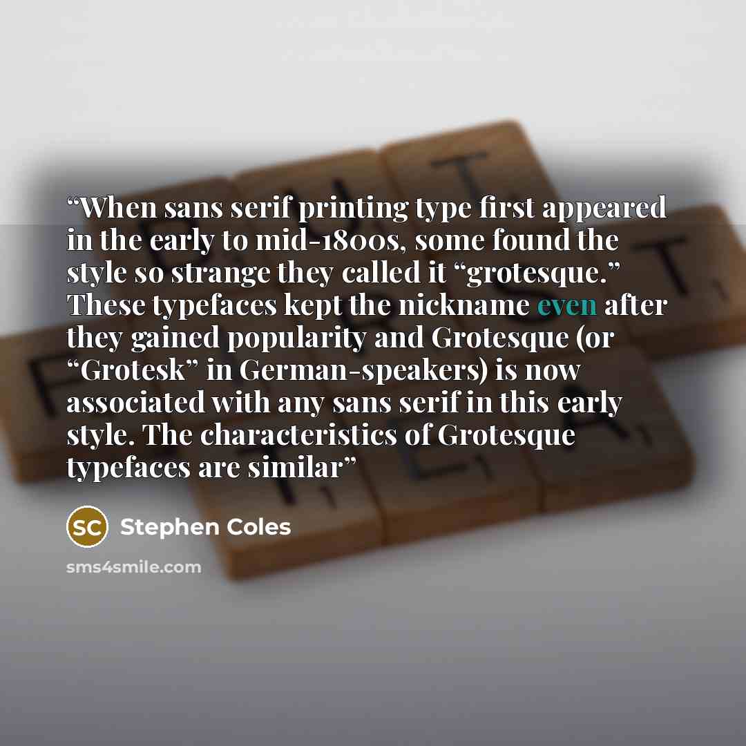 “When sans serif printing type first appeared in the early to mid-1800s, some found the style so strange they called it “grotesque.” These typefaces kept the nickname even after they gained popularity and Grotesque (or “Grotesk” in German-speakers) is now associated with any sans serif in this…” quote by Stephen Coles