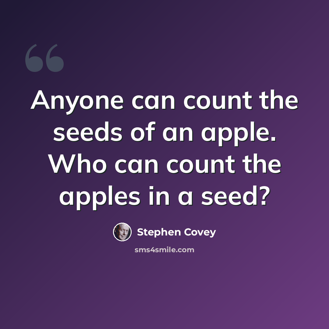 “Anyone can count the seeds of an apple. Who can count the apples in a seed?” quote by Stephen Covey
