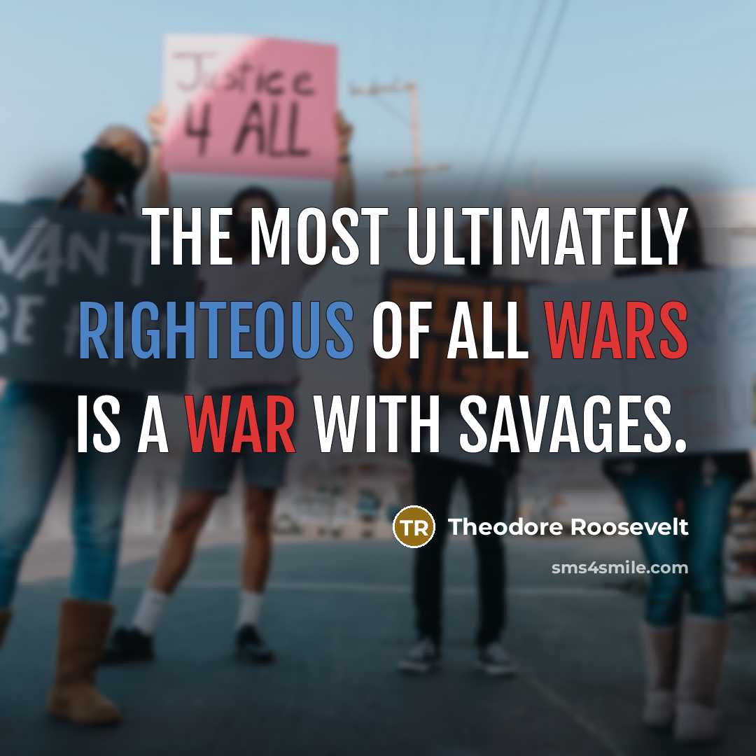 “The most ultimately righteous of all wars is a war with savages.” quote by Theodore Roosevelt