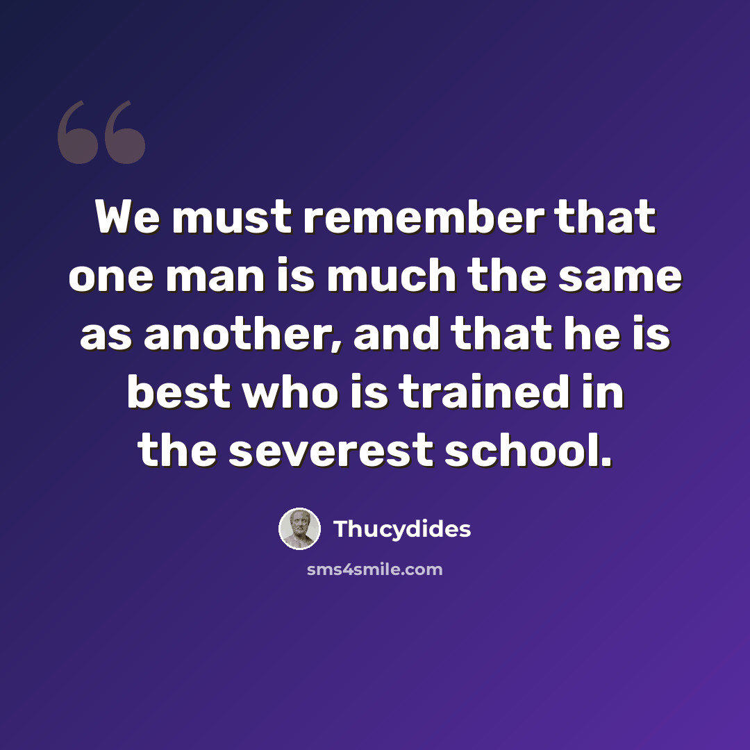 “We must remember that one man is much the same as another, and that he is best who is trained in the severest school.” quote by Thucydides