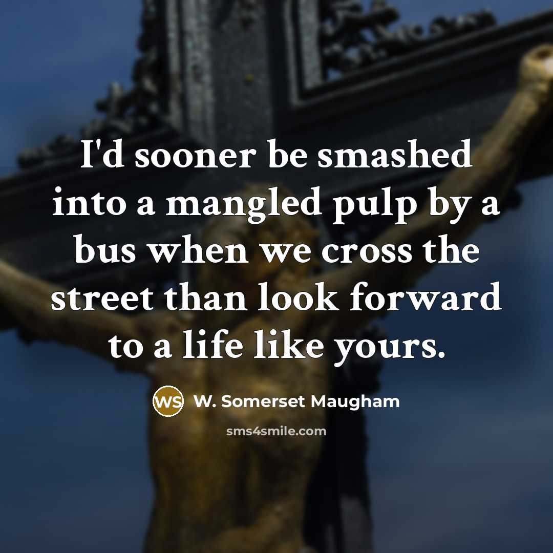 “I'd sooner be smashed into a mangled pulp by a bus when we cross the street than look forward to a life like yours.” quote by W. Somerset Maugham