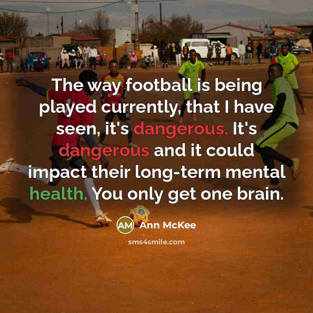 “The way football is being played currently, that I have seen, it's dangerous. It's dangerous and it could impact their long-term mental health. You only get one brain.” quote by Ann McKee