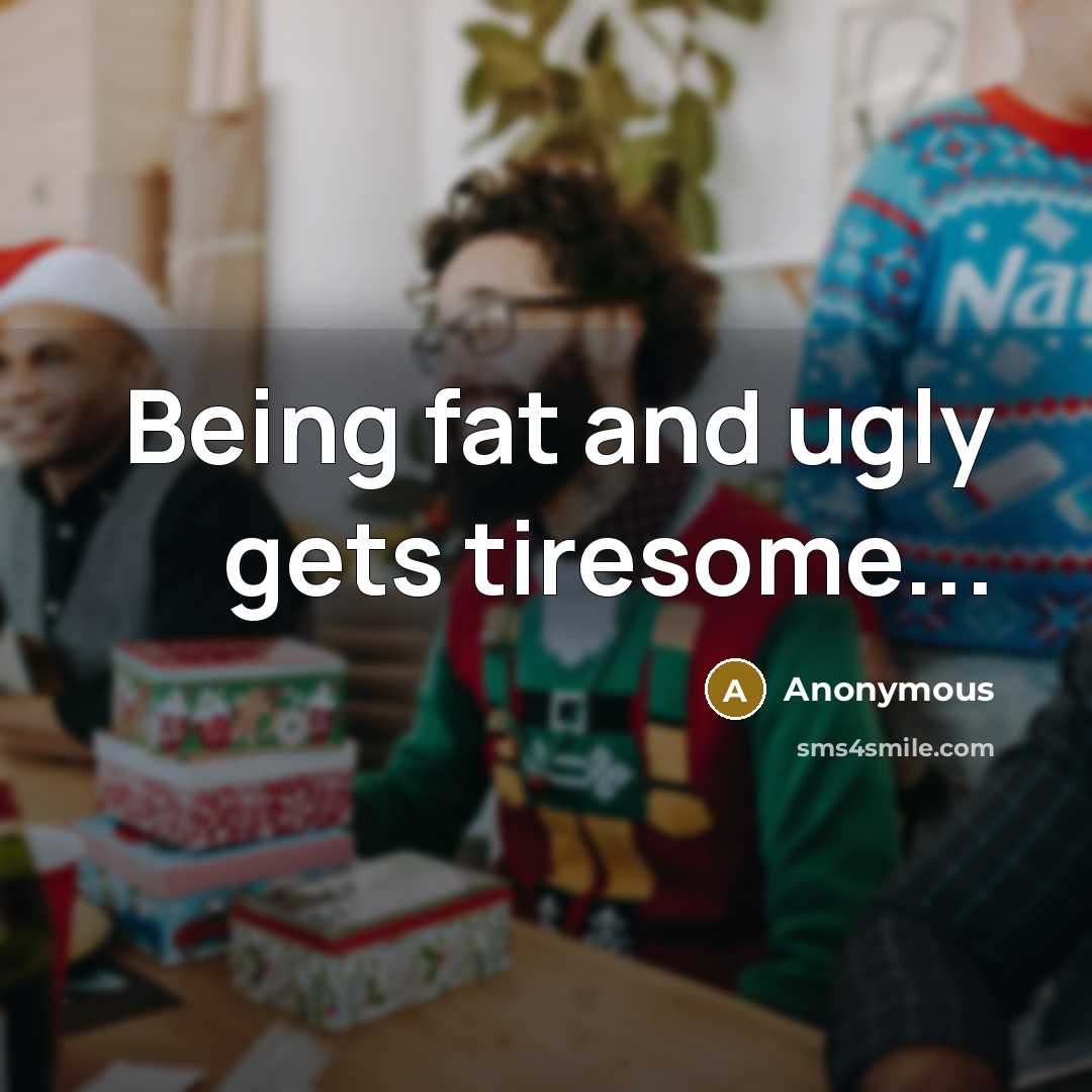 “Being fat and ugly gets tiresome...” quote by Anonymous