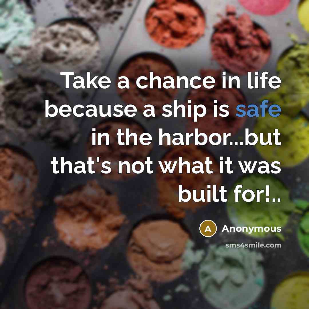 “Take a chance in life because a ship is safe in the harbor...but that's not what it was built for!..” quote by Anonymous