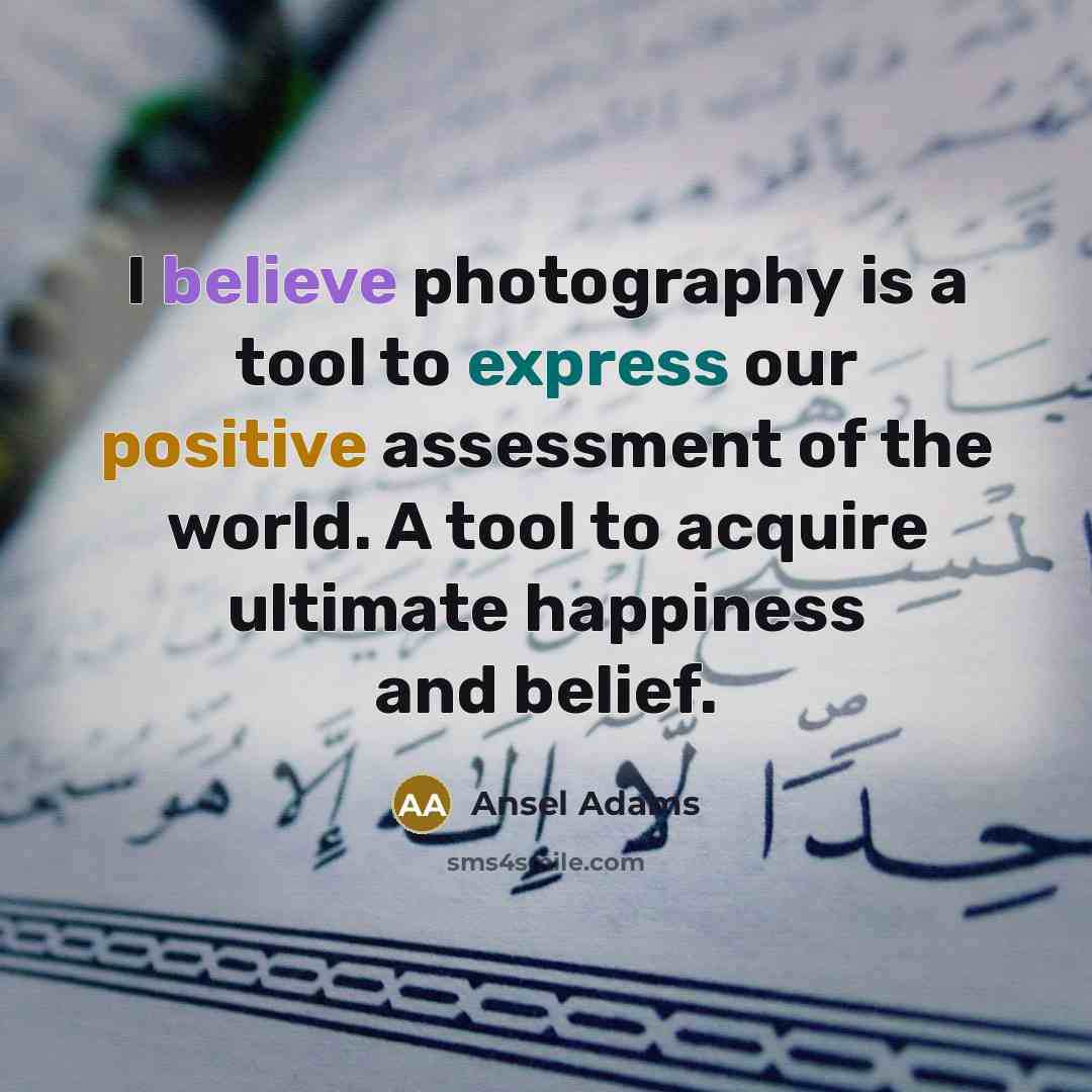 “I believe photography is a tool to express our positive assessment of the world. A tool to acquire ultimate happiness and belief.” quote by Ansel Adams