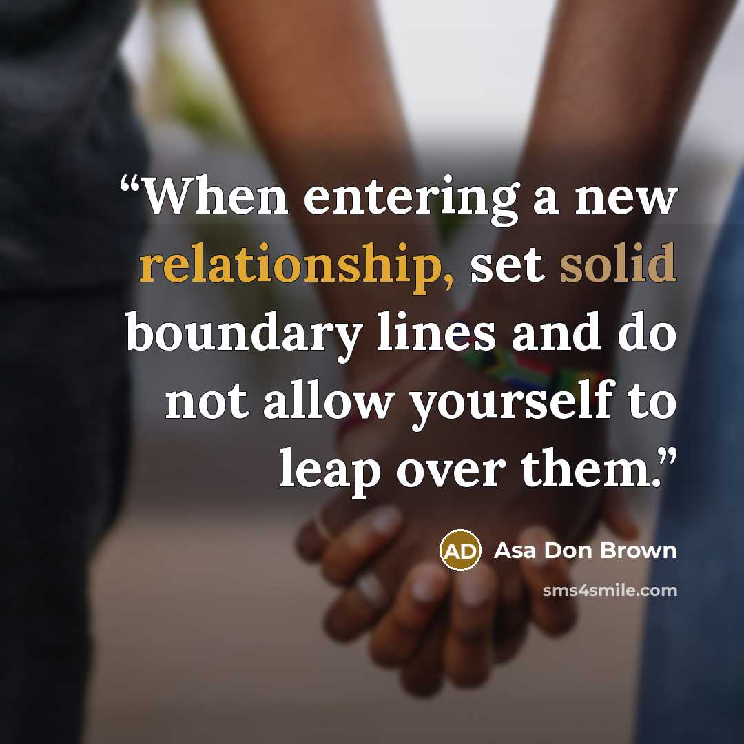 “When entering a new relationship, set solid boundary lines and do not allow yourself to leap over them.” quote by Asa Don Brown