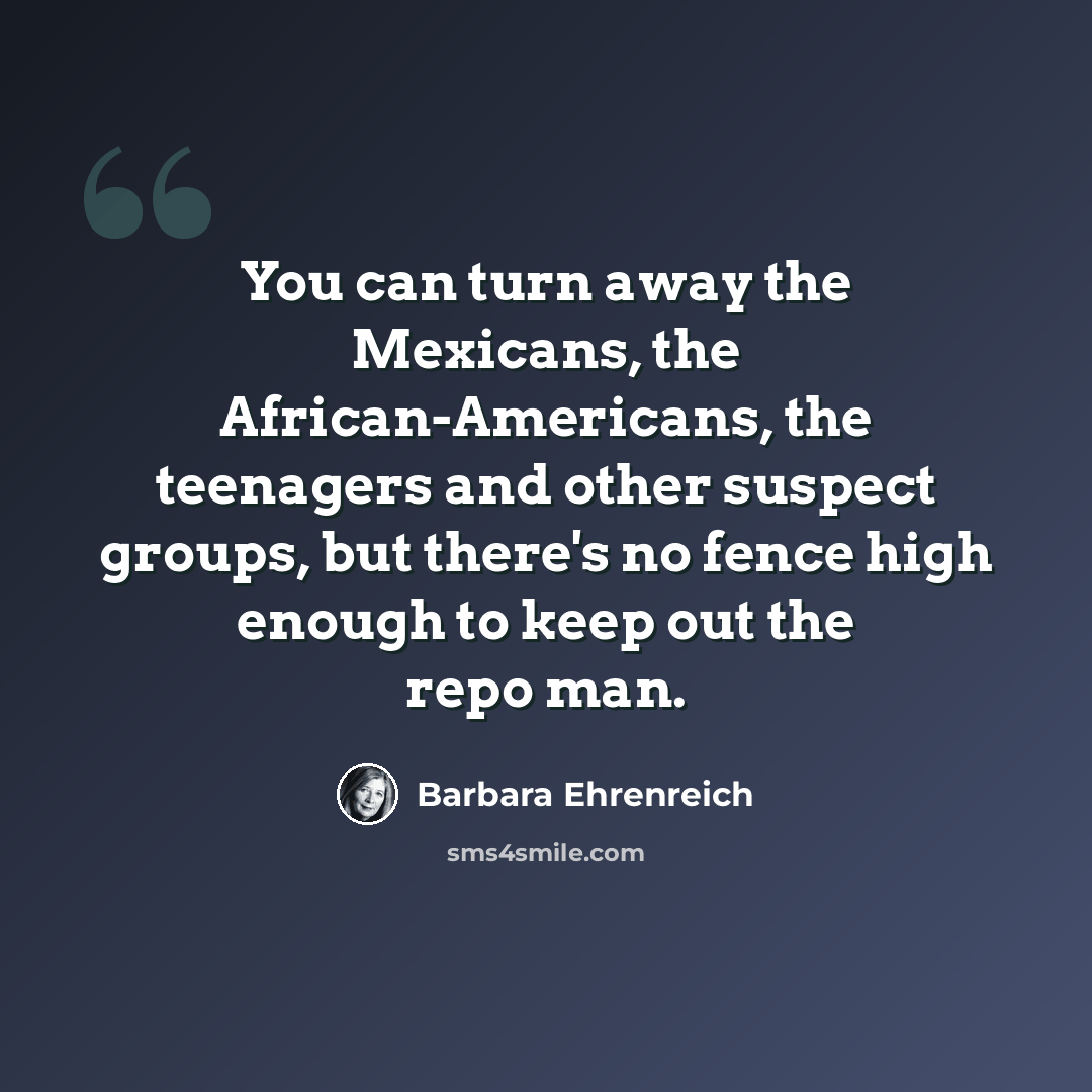 “You can turn away the Mexicans, the African-Americans, the teenagers and other suspect groups, but there's no fence high enough to keep out the repo man.” quote by Barbara Ehrenreich